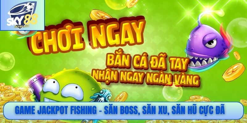 Game Jackpot Fishing - Săn boss, săn xu, săn hũ cực đã